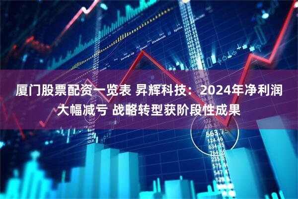 厦门股票配资一览表 昇辉科技：2024年净利润大幅减亏 战略转型获阶段性成果