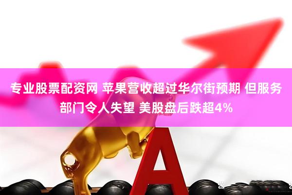 专业股票配资网 苹果营收超过华尔街预期 但服务部门令人失望 美股盘后跌超4%
