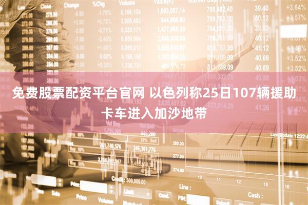 免费股票配资平台官网 以色列称25日107辆援助卡车进入加沙地带