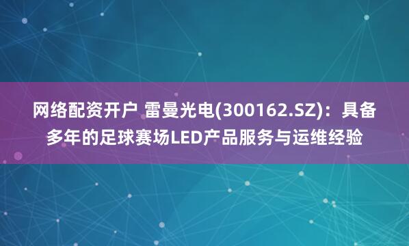 网络配资开户 雷曼光电(300162.SZ)：具备多年的足球赛场LED产品服务与运维经验