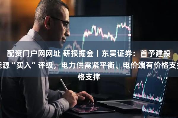 配资门户网网址 研报掘金丨东吴证券：首予建投能源“买入”评级，电力供需紧平衡、电价端有价格支撑