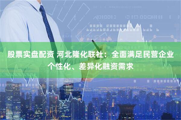 股票实盘配资 河北隆化联社：全面满足民营企业个性化、差异化融资需求