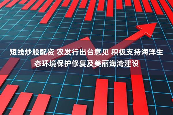 短线炒股配资 农发行出台意见 积极支持海洋生态环境保护修复及美丽海湾建设