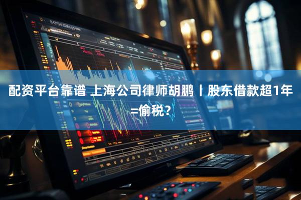 配资平台靠谱 上海公司律师胡鹏丨股东借款超1年=偷税？