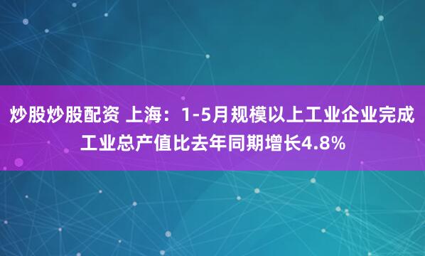 炒股炒股配资 上海：1-5月规模以上工业企业完成工业总产值比去年同期增长4.8%