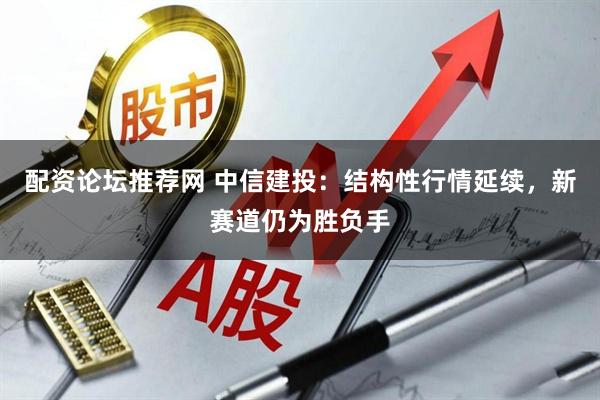 配资论坛推荐网 中信建投：结构性行情延续，新赛道仍为胜负手