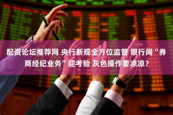 配资论坛推荐网 央行新规全方位监管 银行间“券商经纪业务”迎考验 灰色操作要凉凉？