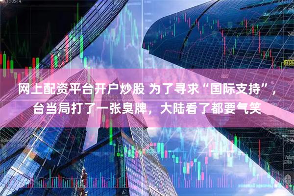 网上配资平台开户炒股 为了寻求“国际支持”，台当局打了一张臭牌，大陆看了都要气笑
