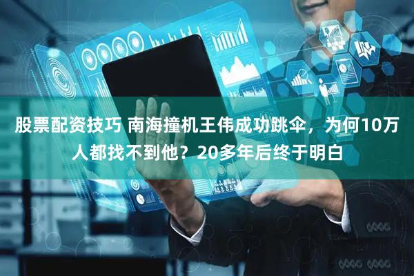 股票配资技巧 南海撞机王伟成功跳伞，为何10万人都找不到他？20多年后终于明白