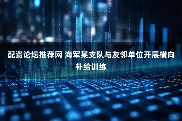 配资论坛推荐网 海军某支队与友邻单位开展横向补给训练