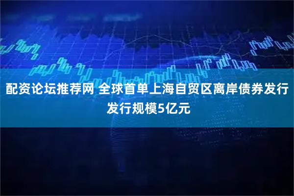 配资论坛推荐网 全球首单上海自贸区离岸债券发行 发行规模5亿元