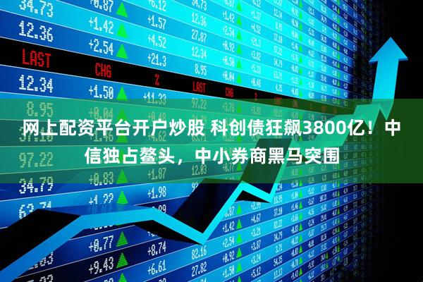 网上配资平台开户炒股 科创债狂飙3800亿！中信独占鳌头，中小券商黑马突围