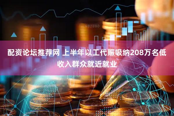 配资论坛推荐网 上半年以工代赈吸纳208万名低收入群众就近就业