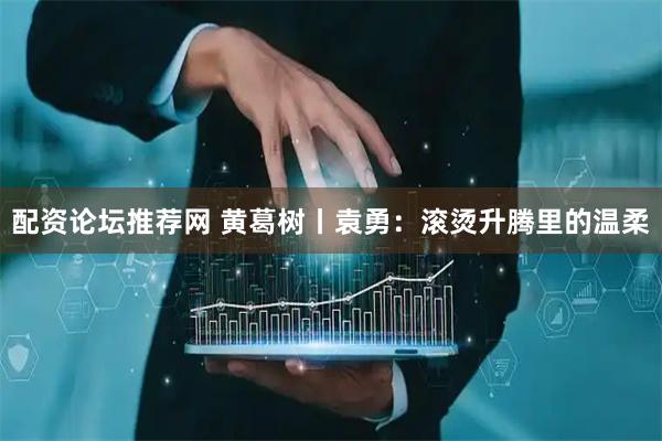 配资论坛推荐网 黄葛树丨袁勇：滚烫升腾里的温柔