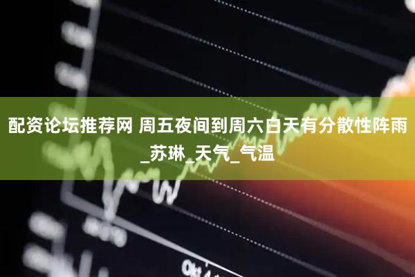 配资论坛推荐网 周五夜间到周六白天有分散性阵雨_苏琳_天气_气温
