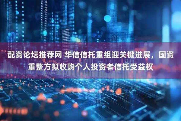 配资论坛推荐网 华信信托重组迎关键进展，国资重整方拟收购个人投资者信托受益权