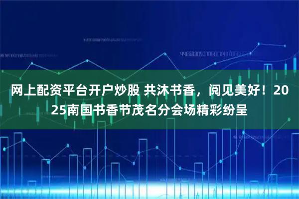 网上配资平台开户炒股 共沐书香，阅见美好！2025南国书香节茂名分会场精彩纷呈