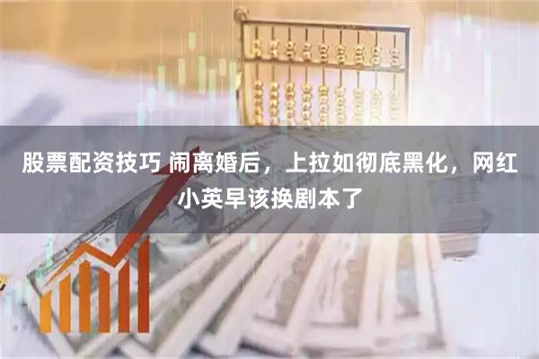 股票配资技巧 闹离婚后，上拉如彻底黑化，网红小英早该换剧本了