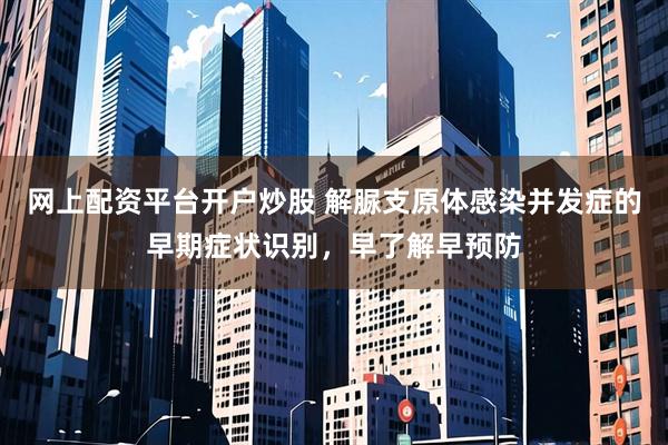网上配资平台开户炒股 解脲支原体感染并发症的早期症状识别，早了解早预防