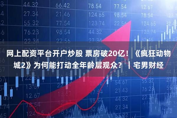 网上配资平台开户炒股 票房破20亿！《疯狂动物城2》为何能打动全年龄层观众？｜宅男财经