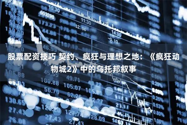 股票配资技巧 契约、疯狂与理想之地：《疯狂动物城2》中的乌托邦叙事