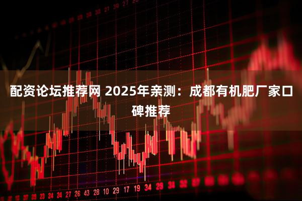 配资论坛推荐网 2025年亲测：成都有机肥厂家口碑推荐