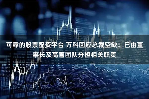 可靠的股票配资平台 万科回应总裁空缺：已由董事长及高管团队分担相关职责