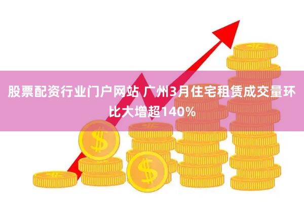 股票配资行业门户网站 广州3月住宅租赁成交量环比大增超140%