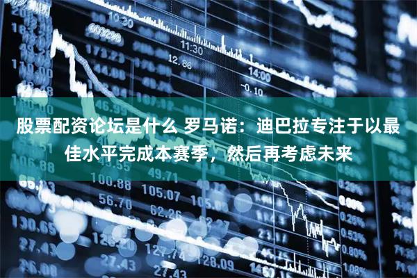 股票配资论坛是什么 罗马诺：迪巴拉专注于以最佳水平完成本赛季，然后再考虑未来