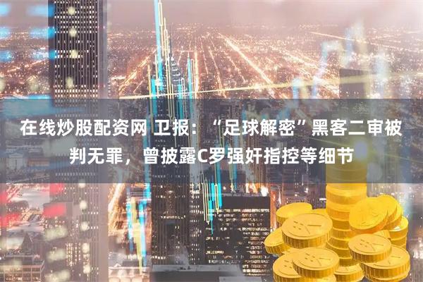 在线炒股配资网 卫报：“足球解密”黑客二审被判无罪，曾披露C罗强奸指控等细节