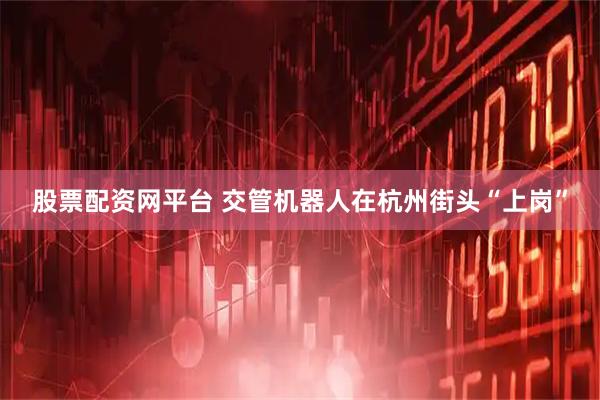 股票配资网平台 交管机器人在杭州街头“上岗”
