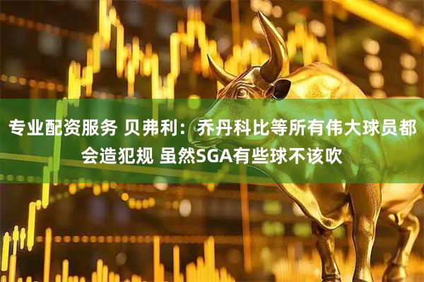 专业配资服务 贝弗利：乔丹科比等所有伟大球员都会造犯规 虽然SGA有些球不该吹