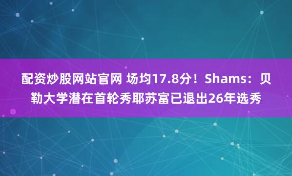 配资炒股网站官网 场均17.8分！Shams：贝勒大学潜在首轮秀耶苏富已退出26年选秀