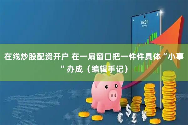 在线炒股配资开户 在一扇窗口把一件件具体“小事”办成（编辑手记）