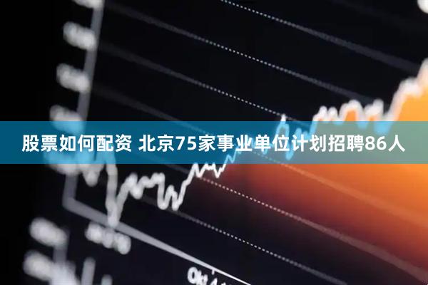 股票如何配资 北京75家事业单位计划招聘86人