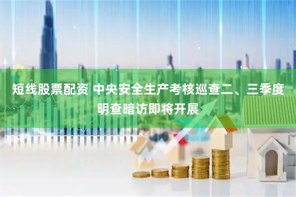 短线股票配资 中央安全生产考核巡查二、三季度明查暗访即将开展